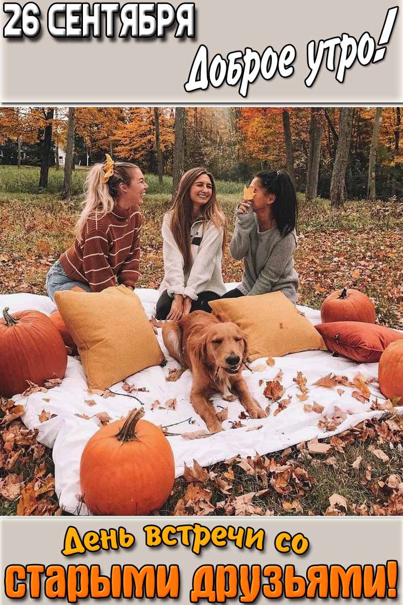 Девчачья картинка "26 сентября доброе утро! День встречи со старыми друзьями!