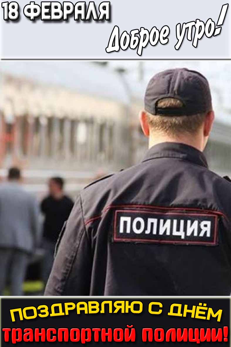Открытка "18 февраля доброе утро! Поздравляю с днём транспортной полиции!"