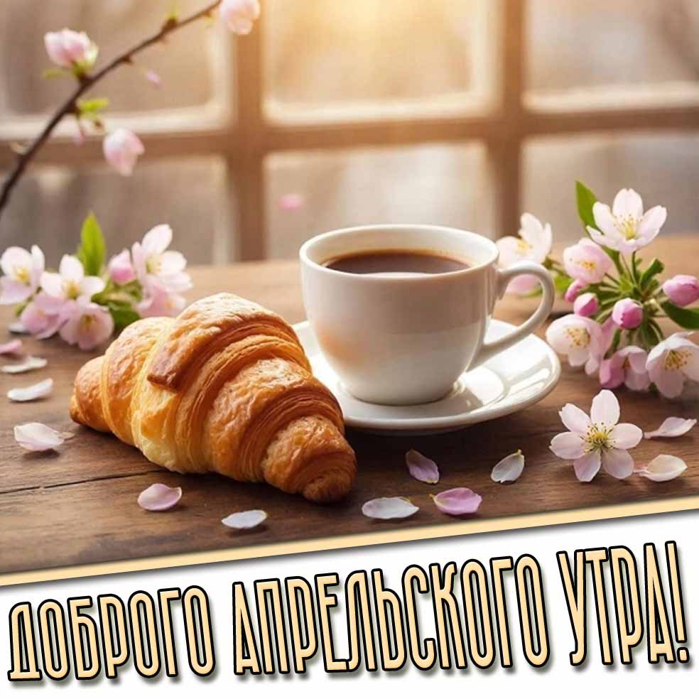 Доброго апрельского утра! - открытка с круассаном и кофе