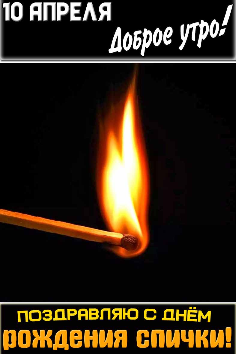 Открытка "10 апреля доброе утро! Поздравляю с днём рождения спички!"